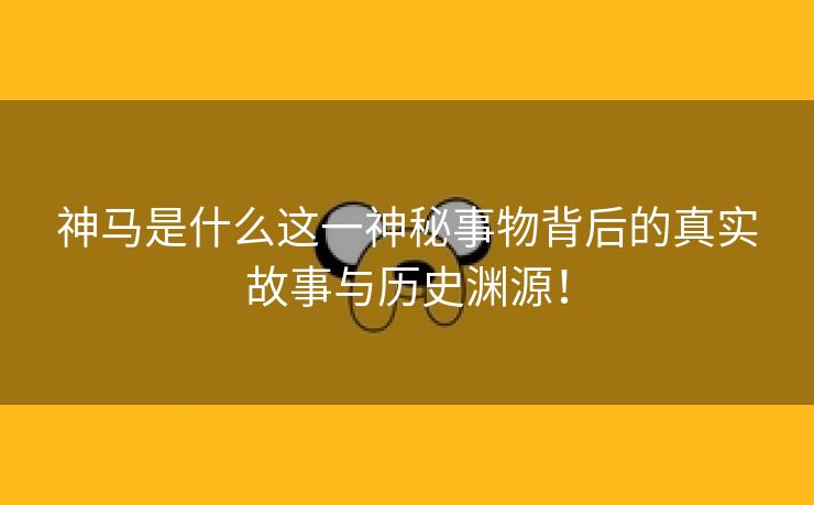 神马是什么这一神秘事物背后的真实故事与历史渊源！