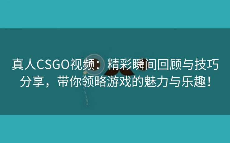 真人CSGO视频：精彩瞬间回顾与技巧分享，带你领略游戏的魅力与乐趣！