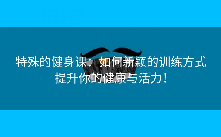 特殊的健身课：如何新颖的训练方式提升你的健康与活力！