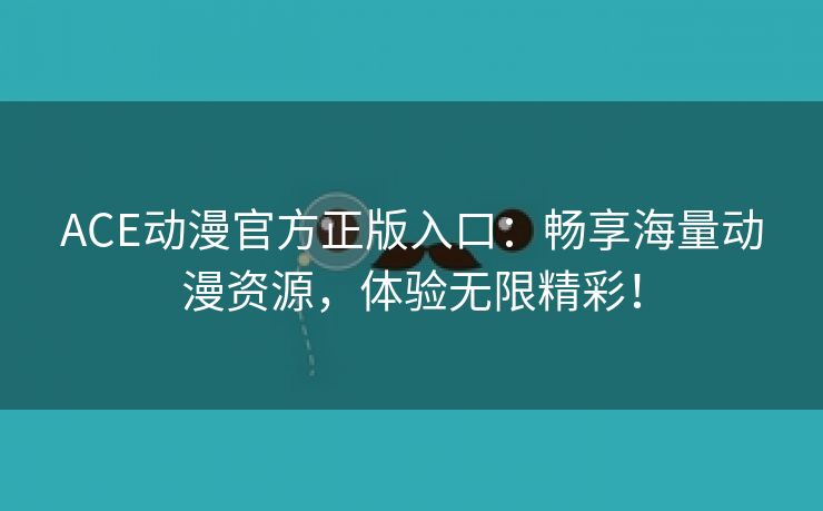 ACE动漫官方正版入口：畅享海量动漫资源，体验无限精彩！