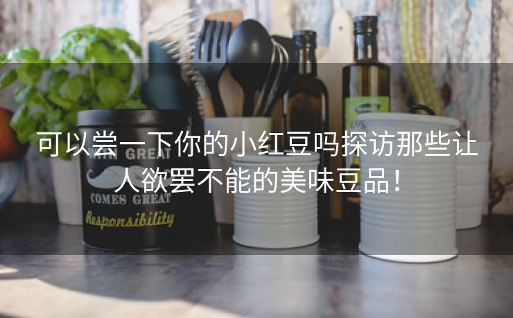 可以尝一下你的小红豆吗探访那些让人欲罢不能的美味豆品！