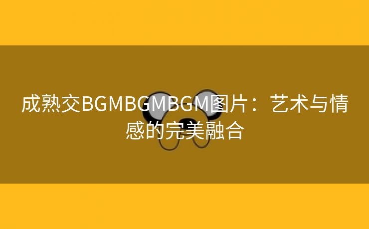 成熟交BGMBGMBGM图片：艺术与情感的完美融合