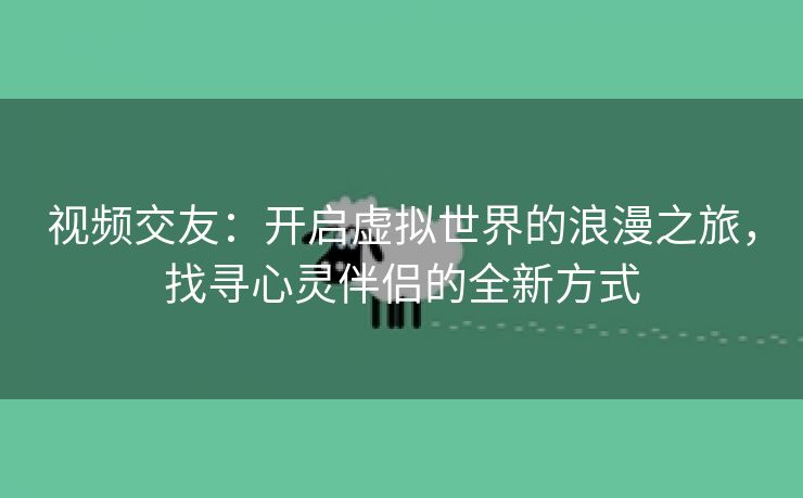 视频交友：开启虚拟世界的浪漫之旅，找寻心灵伴侣的全新方式