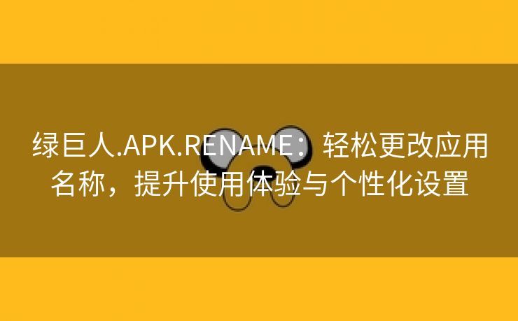 绿巨人.APK.RENAME：轻松更改应用名称，提升使用体验与个性化设置