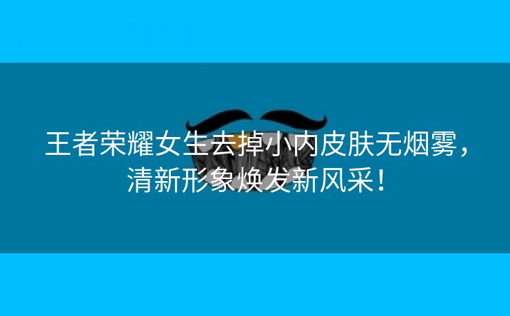 王者荣耀女生去掉小内皮肤无烟雾，清新形象焕发新风采！