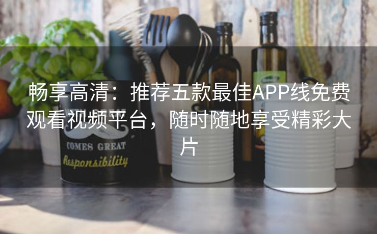 畅享高清：推荐五款最佳APP线免费观看视频平台，随时随地享受精彩大片