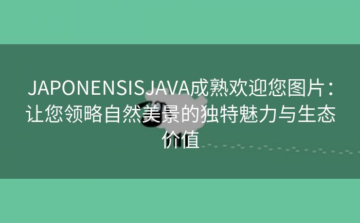 JAPONENSISJAVA成熟欢迎您图片：让您领略自然美景的独特魅力与生态价值