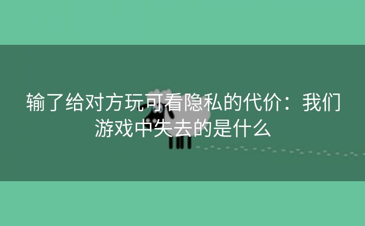 输了给对方玩可看隐私的代价：我们游戏中失去的是什么