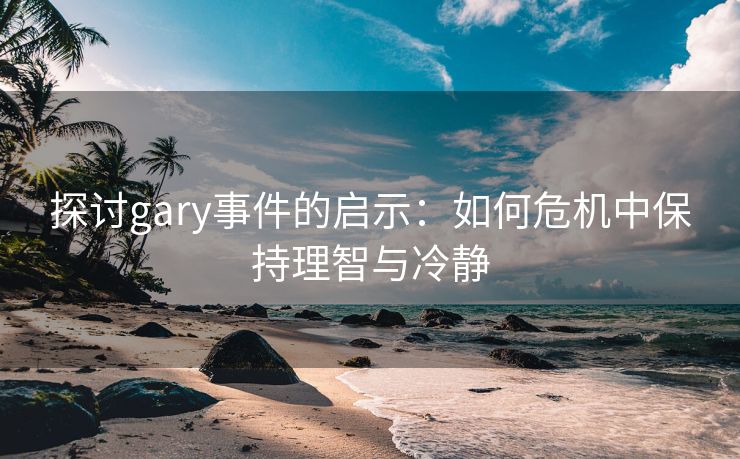 探讨gary事件的启示：如何危机中保持理智与冷静