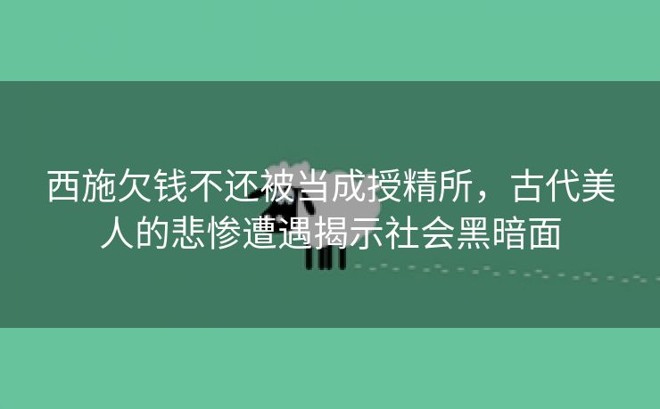 西施欠钱不还被当成授精所，古代美人的悲惨遭遇揭示社会黑暗面