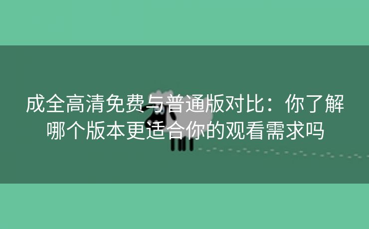 成全高清免费与普通版对比：你了解哪个版本更适合你的观看需求吗