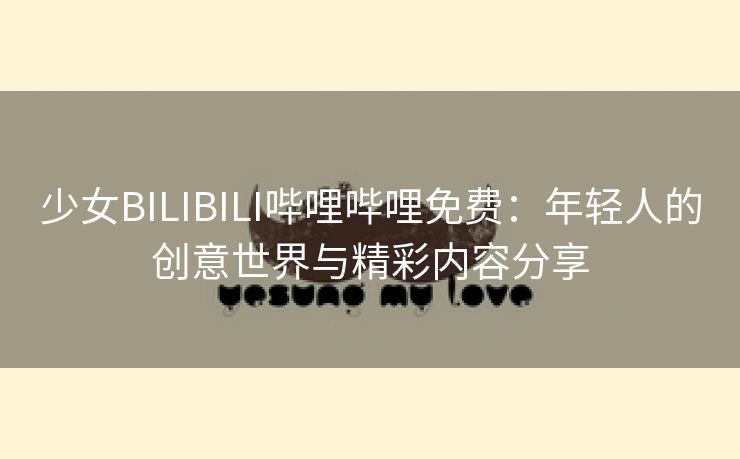 少女BILIBILI哔哩哔哩免费：年轻人的创意世界与精彩内容分享