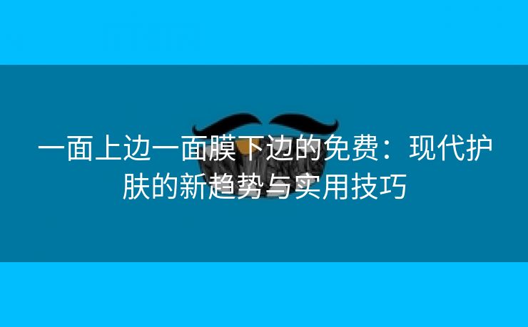 一面上边一面膜下边的免费：现代护肤的新趋势与实用技巧