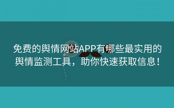 免费的舆情网站APP有哪些最实用的舆情监测工具，助你快速获取信息！