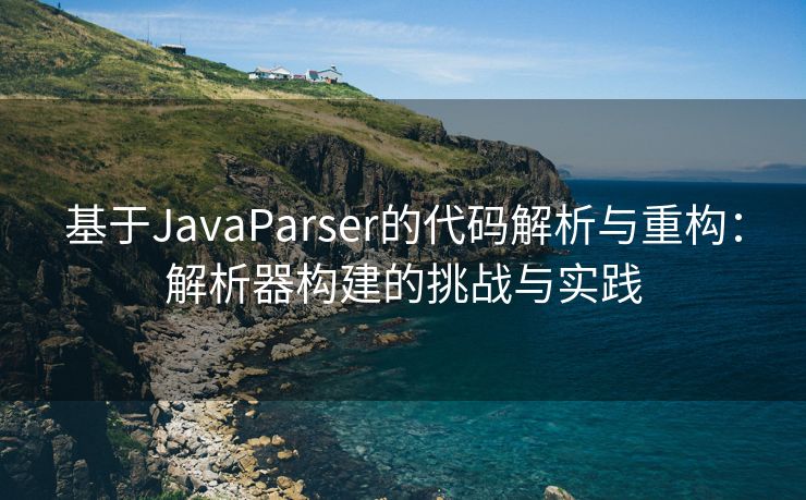 基于JavaParser的代码解析与重构：解析器构建的挑战与实践