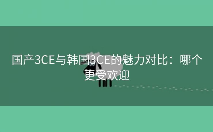 国产3CE与韩国3CE的魅力对比：哪个更受欢迎