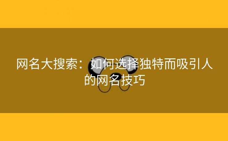 网名大搜索：如何选择独特而吸引人的网名技巧