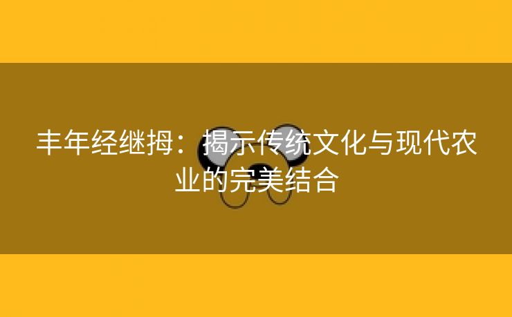 丰年经继拇：揭示传统文化与现代农业的完美结合