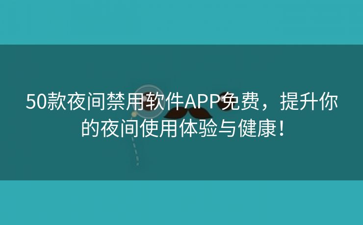 50款夜间禁用软件APP免费，提升你的夜间使用体验与健康！