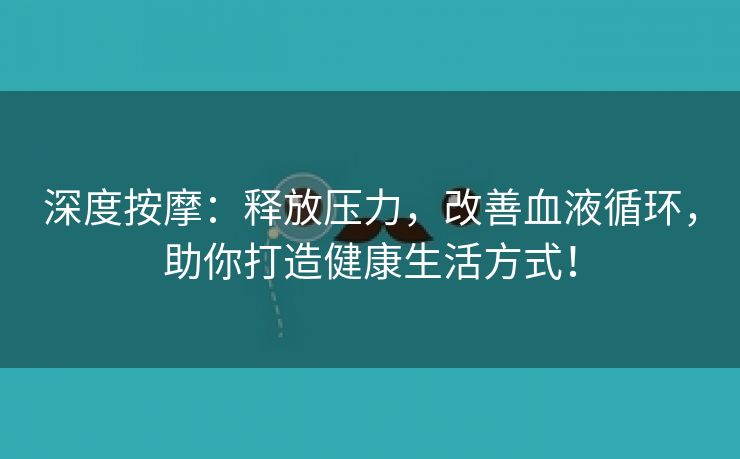 深度按摩：释放压力，改善血液循环，助你打造健康生活方式！