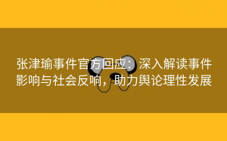 张津瑜事件官方回应：深入解读事件影响与社会反响，助力舆论理性发展