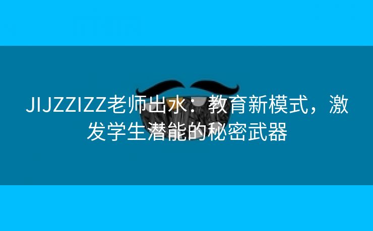 JIJZZIZZ老师出水：教育新模式，激发学生潜能的秘密武器