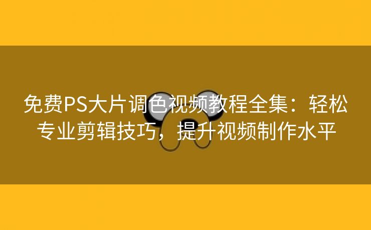 免费PS大片调色视频教程全集：轻松专业剪辑技巧，提升视频制作水平