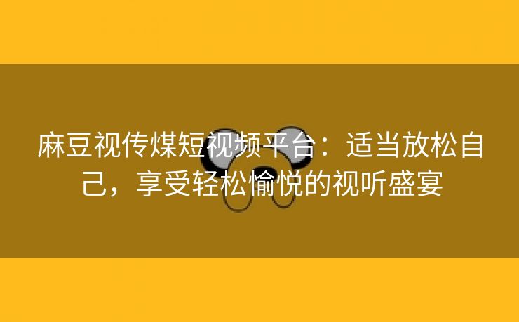 麻豆视传煤短视频平台：适当放松自己，享受轻松愉悦的视听盛宴