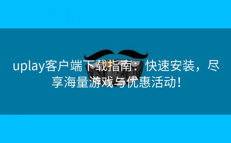 uplay客户端下载指南：快速安装，尽享海量游戏与优惠活动！