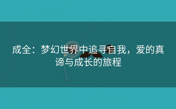 成全：梦幻世界中追寻自我，爱的真谛与成长的旅程