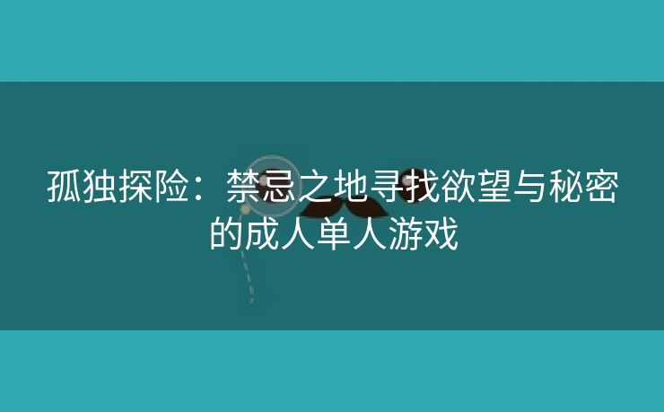 孤独探险：禁忌之地寻找欲望与秘密的成人单人游戏