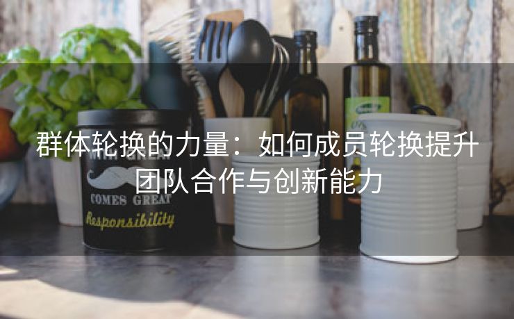 群体轮换的力量：如何成员轮换提升团队合作与创新能力