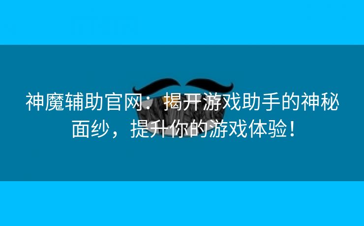 神魔辅助官网：揭开游戏助手的神秘面纱，提升你的游戏体验！