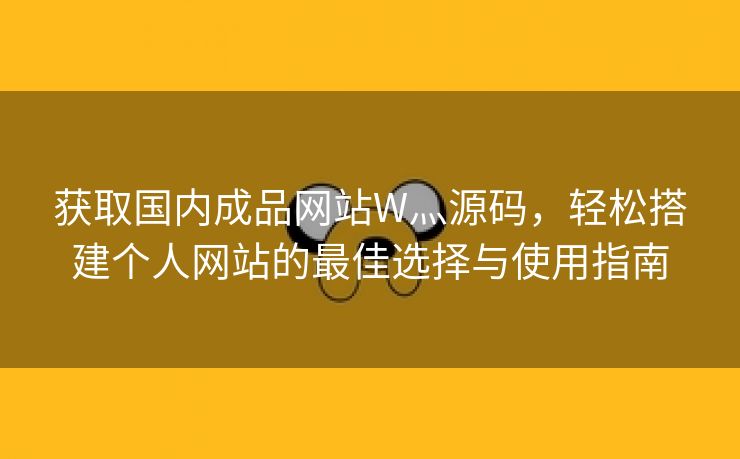 获取国内成品网站W灬源码，轻松搭建个人网站的最佳选择与使用指南