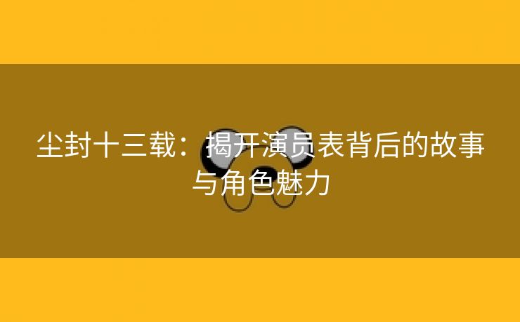 尘封十三载：揭开演员表背后的故事与角色魅力