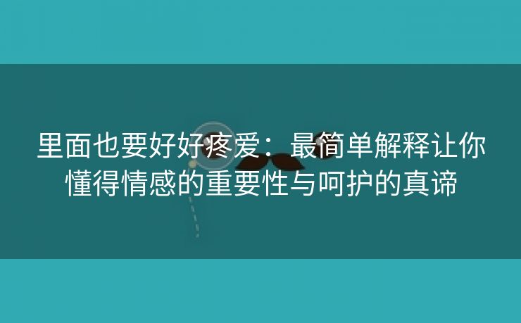 里面也要好好疼爱：最简单解释让你懂得情感的重要性与呵护的真谛