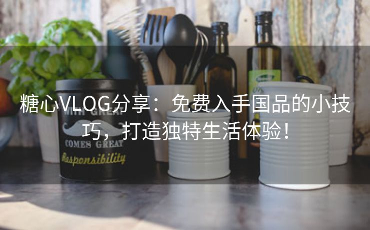 糖心VLOG分享：免费入手国品的小技巧，打造独特生活体验！