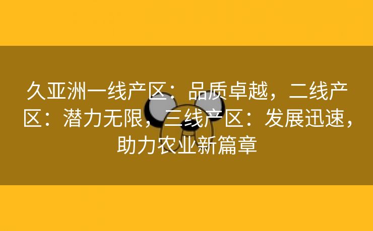 久亚洲一线产区：品质卓越，二线产区：潜力无限，三线产区：发展迅速，助力农业新篇章