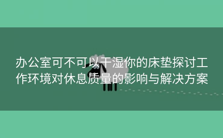 办公室可不可以干湿你的床垫探讨工作环境对休息质量的影响与解决方案