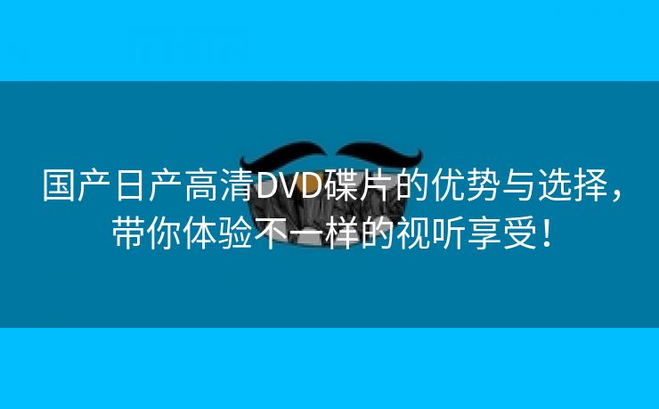 国产日产高清DVD碟片的优势与选择，带你体验不一样的视听享受！