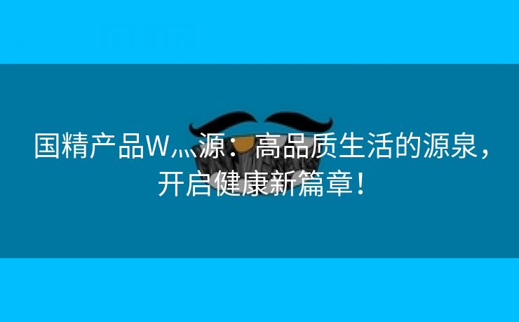 国精产品W灬源：高品质生活的源泉，开启健康新篇章！