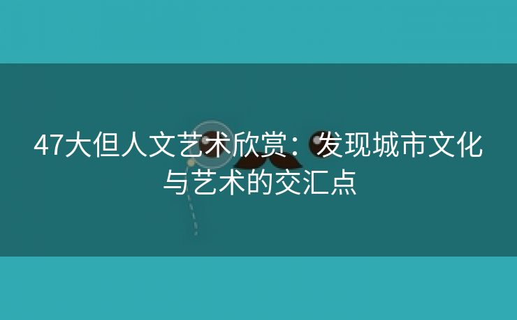 47大但人文艺术欣赏：发现城市文化与艺术的交汇点