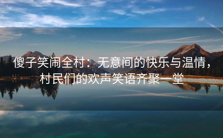 傻子笑闹全村：无意间的快乐与温情，村民们的欢声笑语齐聚一堂