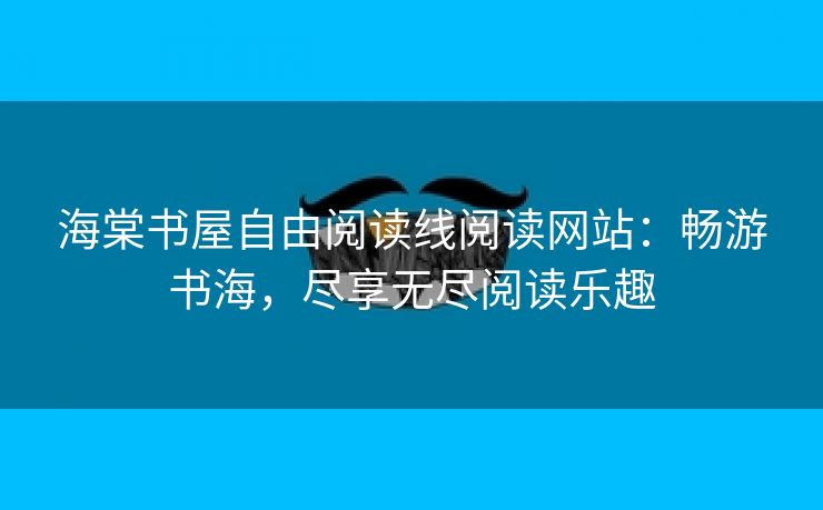 海棠书屋自由阅读线阅读网站：畅游书海，尽享无尽阅读乐趣