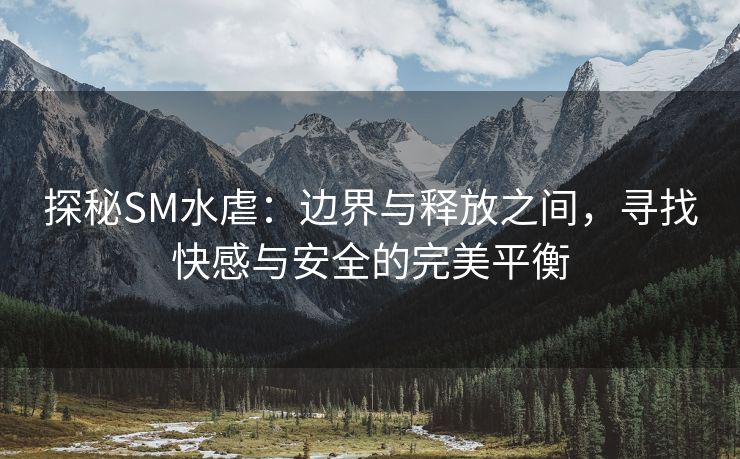 探秘SM水虐：边界与释放之间，寻找快感与安全的完美平衡