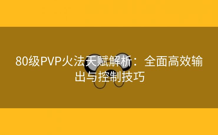 80级PVP火法天赋解析：全面高效输出与控制技巧