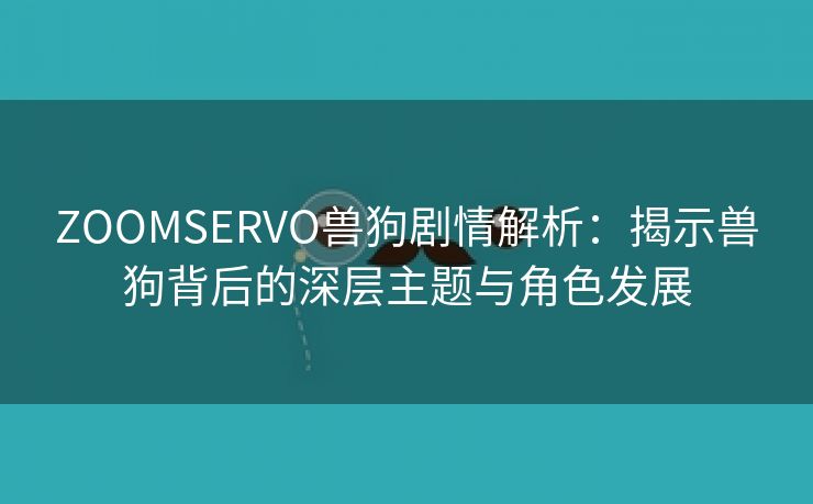 ZOOMSERVO兽狗剧情解析：揭示兽狗背后的深层主题与角色发展