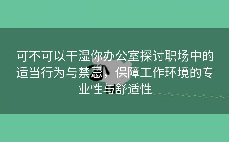 可不可以干湿你办公室探讨职场中的适当行为与禁忌，保障工作环境的专业性与舒适性