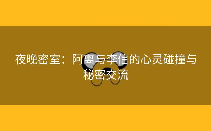 夜晚密室：阿离与李信的心灵碰撞与秘密交流