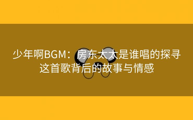 少年啊BGM：房东太太是谁唱的探寻这首歌背后的故事与情感